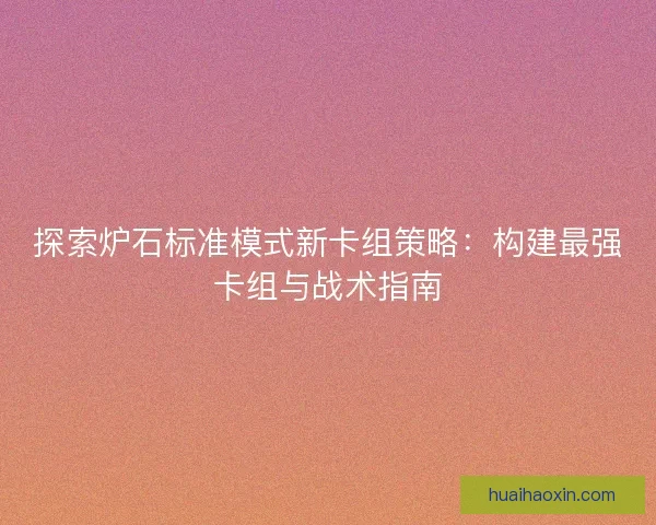 探索炉石标准模式新卡组策略：构建最强卡组与战术指南