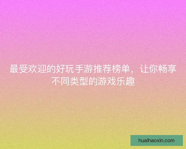 最受欢迎的好玩手游推荐榜单，让你畅享不同类型的游戏乐趣