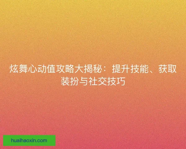 炫舞心动值攻略大揭秘：提升技能、获取装扮与社交技巧
