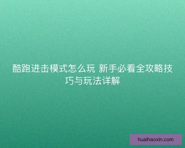 酷跑进击模式怎么玩 新手必看全攻略技巧与玩法详解