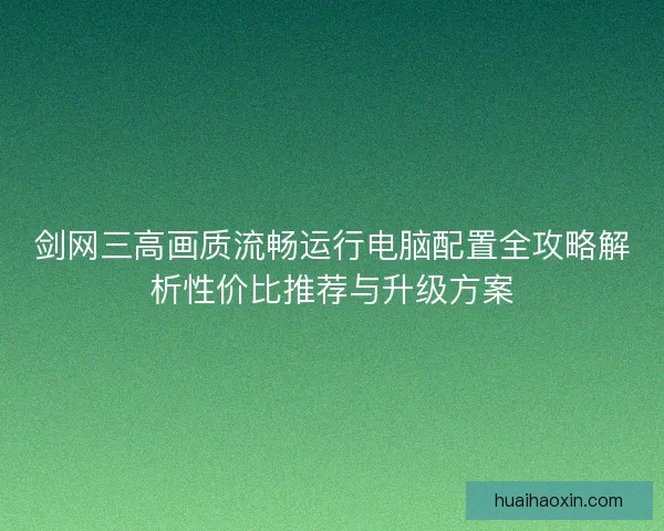 剑网三高画质流畅运行电脑配置全攻略解析性价比推荐与升级方案