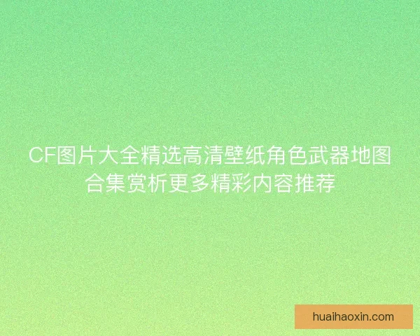 CF图片大全精选高清壁纸角色武器地图合集赏析更多精彩内容推荐