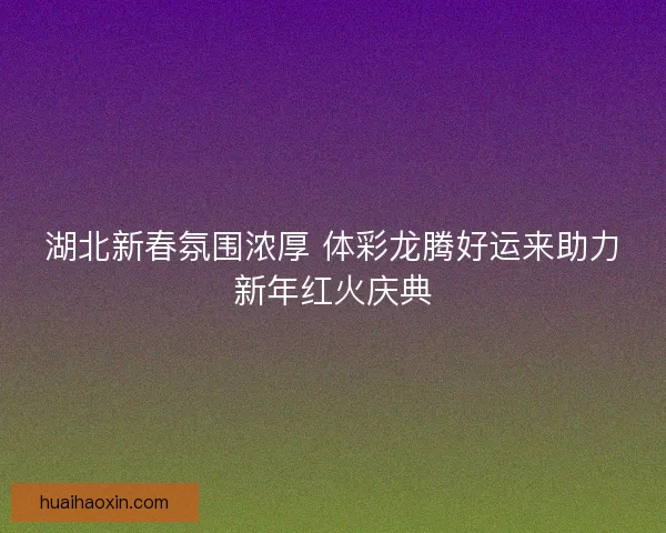 湖北新春氛围浓厚 体彩龙腾好运来助力新年红火庆典