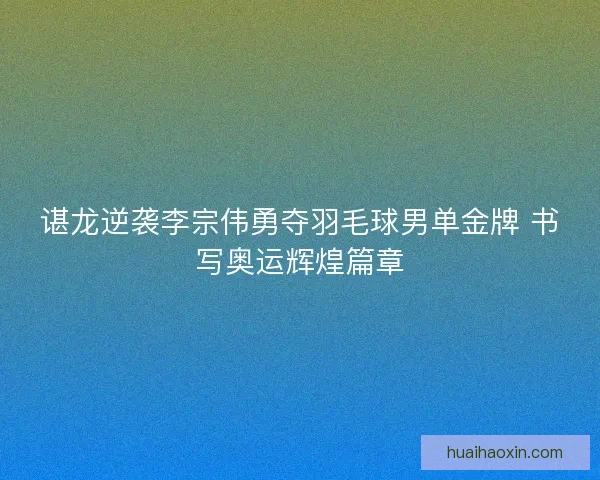谌龙逆袭李宗伟勇夺羽毛球男单金牌 书写奥运辉煌篇章
