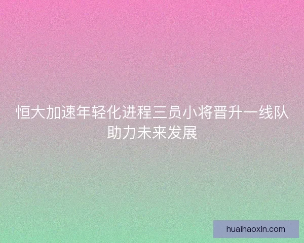 恒大加速年轻化进程三员小将晋升一线队助力未来发展