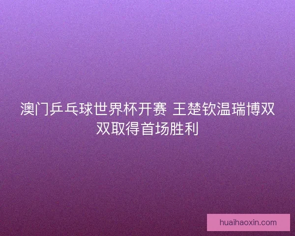 澳门乒乓球世界杯开赛 王楚钦温瑞博双双取得首场胜利