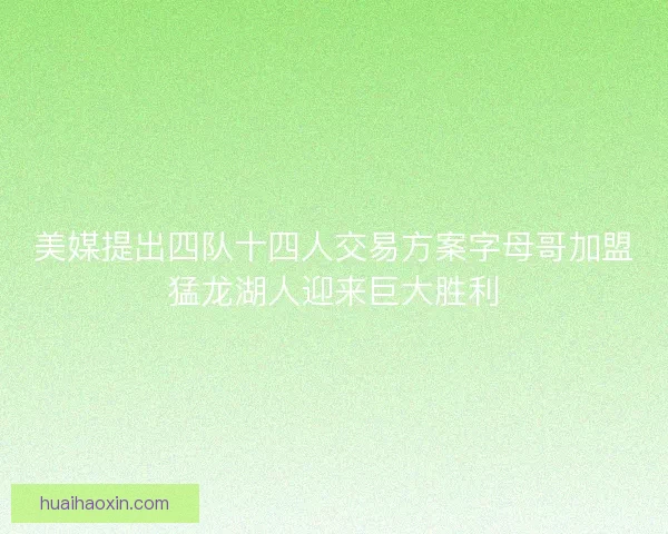 美媒提出四队十四人交易方案字母哥加盟猛龙湖人迎来巨大胜利