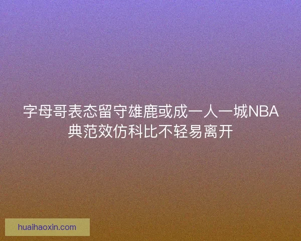 字母哥表态留守雄鹿或成一人一城NBA典范效仿科比不轻易离开