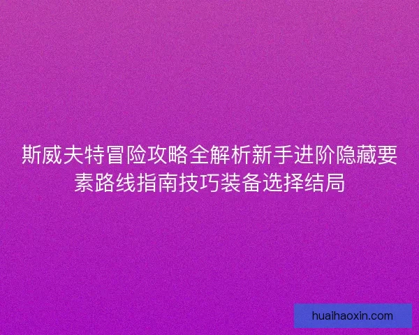 斯威夫特冒险攻略全解析新手进阶隐藏要素路线指南技巧装备选择结局