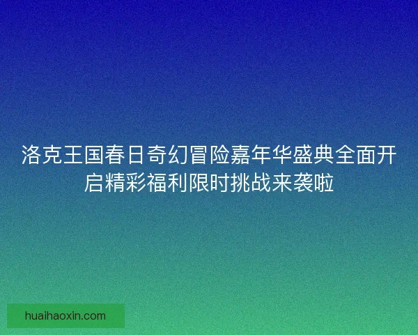洛克王国春日奇幻冒险嘉年华盛典全面开启精彩福利限时挑战来袭啦